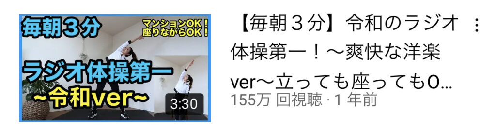 マ 冢 ン イ シ ィ ョ ン OK ! 
座 り な が ら OK ! 
ラ ぁ 操 第 一 
ー 令 和 ver— 
3 : 30 
【 毎 朝 3 分 】 令 和 の ラ ジ オ 
体 操 第 一 ! ~ 爽 快 な 洋 楽 
verev 立 っ て も 座 っ て も O.. 
155 万 回 視 聴 ・ 1 年 前 